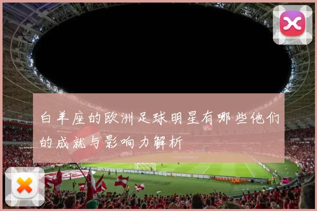 白羊座的欧洲足球明星有哪些他们的成就与影响力解析