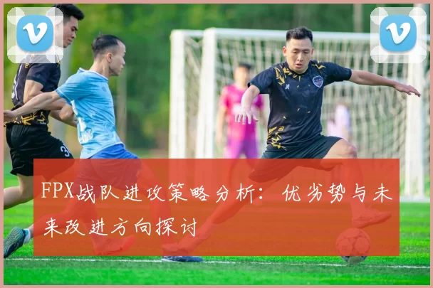 FPX战队进攻策略分析：优劣势与未来改进方向探讨