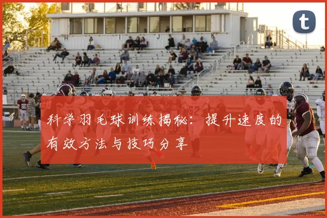 科学羽毛球训练揭秘：提升速度的有效方法与技巧分享