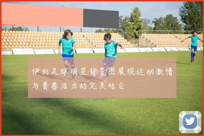 伊利足球明星背景图展现运动激情与青春活力的完美结合