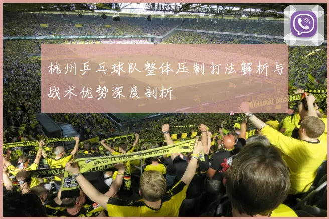 杭州乒乓球队整体压制打法解析与战术优势深度剖析