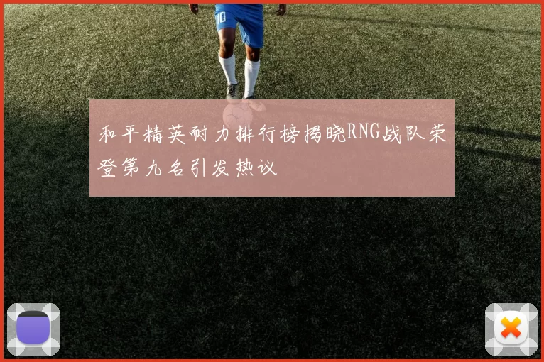 和平精英耐力排行榜揭晓RNG战队荣登第九名引发热议