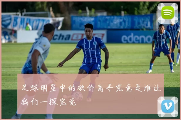 足球明星中的砍价高手究竟是谁让我们一探究竟