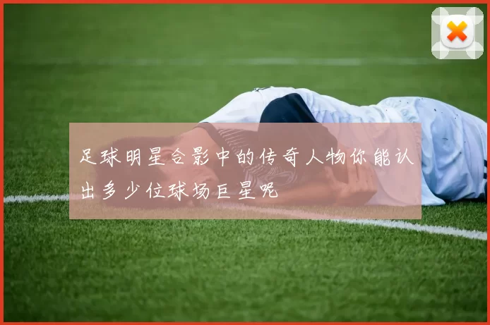 足球明星合影中的传奇人物你能认出多少位球场巨星呢