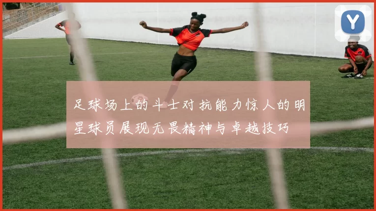 足球场上的斗士对抗能力惊人的明星球员展现无畏精神与卓越技巧