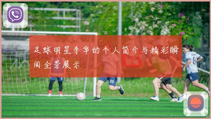 足球明星李华的个人简介与精彩瞬间全景展示