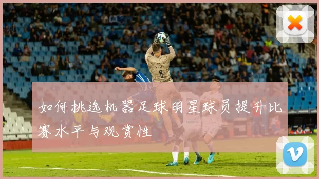 如何挑选机器足球明星球员提升比赛水平与观赏性