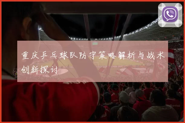 重庆乒乓球队防守策略解析与战术创新探讨