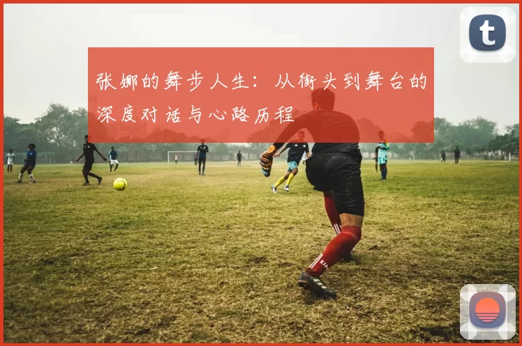 张娜的舞步人生：从街头到舞台的深度对话与心路历程
