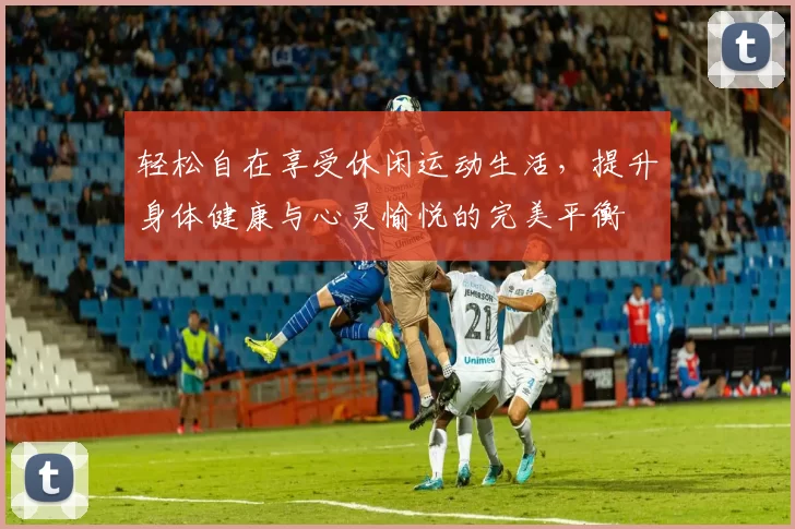轻松自在享受休闲运动生活，提升身体健康与心灵愉悦的完美平衡