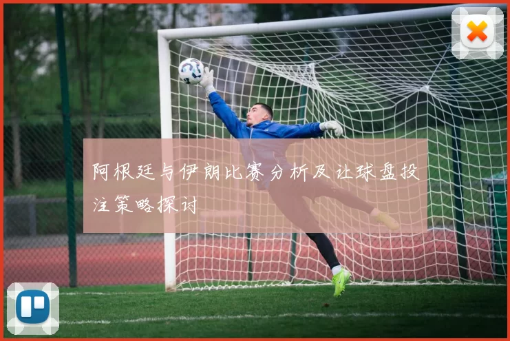 阿根廷与伊朗比赛分析及让球盘投注策略探讨