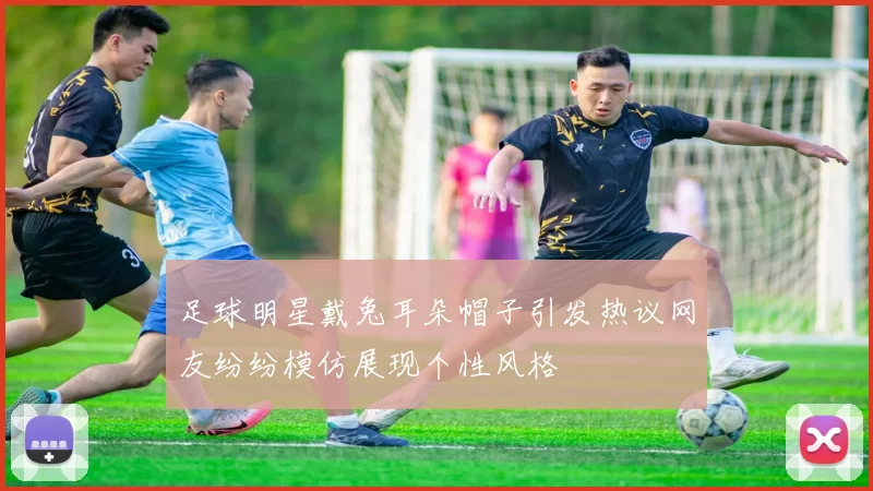 足球明星戴兔耳朵帽子引发热议网友纷纷模仿展现个性风格