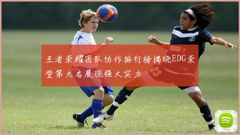 王者荣耀团队协作排行榜揭晓EDG荣登第九名展现强大实力