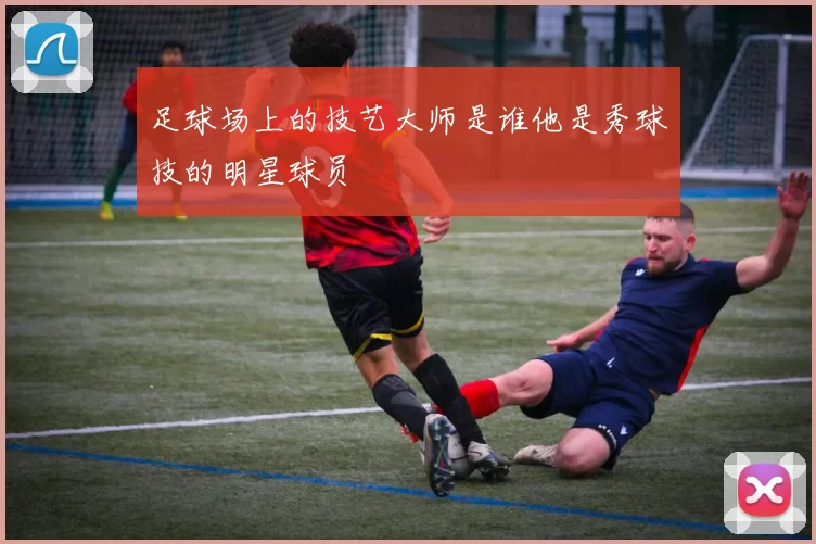 足球场上的技艺大师是谁他是秀球技的明星球员