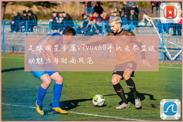 足球明星专属vivox60手机壳尽显运动魅力与时尚风范