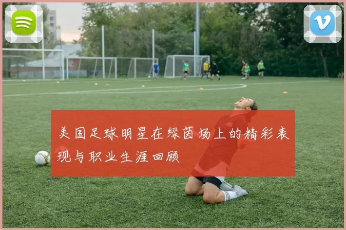 美国足球明星在绿茵场上的精彩表现与职业生涯回顾