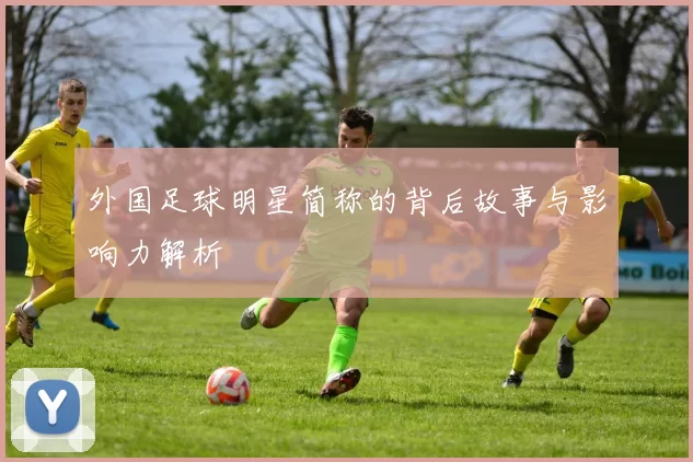 外国足球明星简称的背后故事与影响力解析