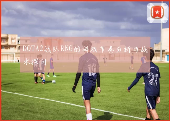 DOTA2战队RNG的游戏节奏分析与战术探讨