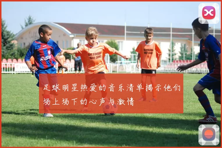 足球明星热爱的音乐清单揭示他们场上场下的心声与激情