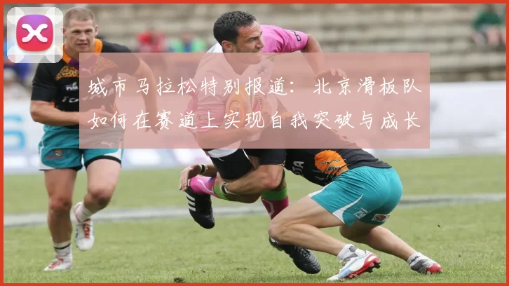 城市马拉松特别报道：北京滑板队如何在赛道上实现自我突破与成长