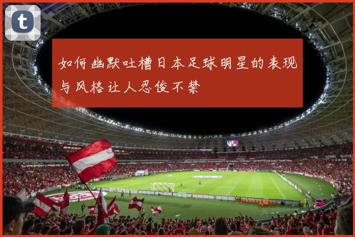 如何幽默吐槽日本足球明星的表现与风格让人忍俊不禁