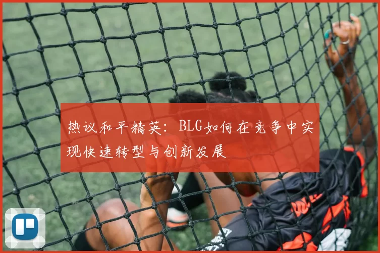 热议和平精英：BLG如何在竞争中实现快速转型与创新发展