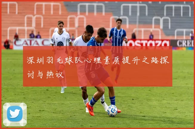 深圳羽毛球队心理素质提升之路探讨与热议