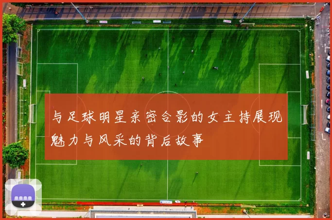 与足球明星亲密合影的女主持展现魅力与风采的背后故事