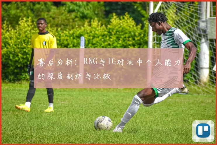 赛后分析：RNG与IG对决中个人能力的深度剖析与比较