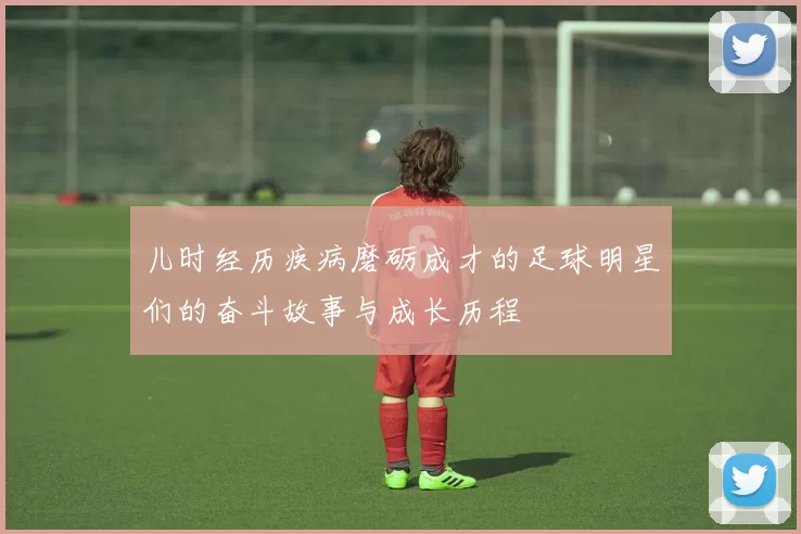 儿时经历疾病磨砺成才的足球明星们的奋斗故事与成长历程
