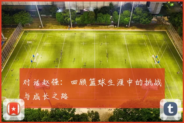 对话赵强：回顾篮球生涯中的挑战与成长之路