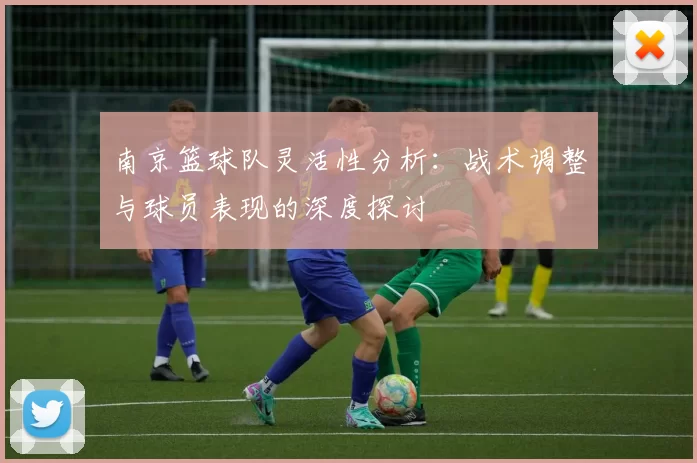 南京篮球队灵活性分析：战术调整与球员表现的深度探讨