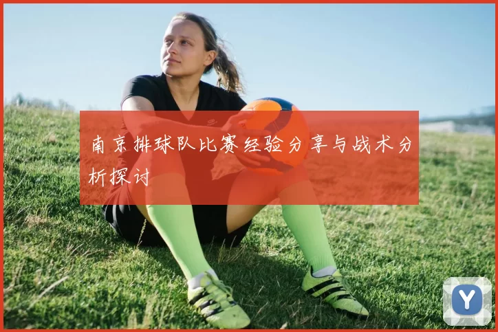 南京排球队比赛经验分享与战术分析探讨