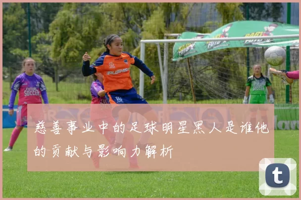 慈善事业中的足球明星黑人是谁他的贡献与影响力解析