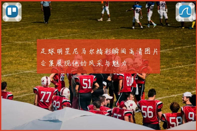 足球明星尼马尔精彩瞬间高清图片合集展现他的风采与魅力
