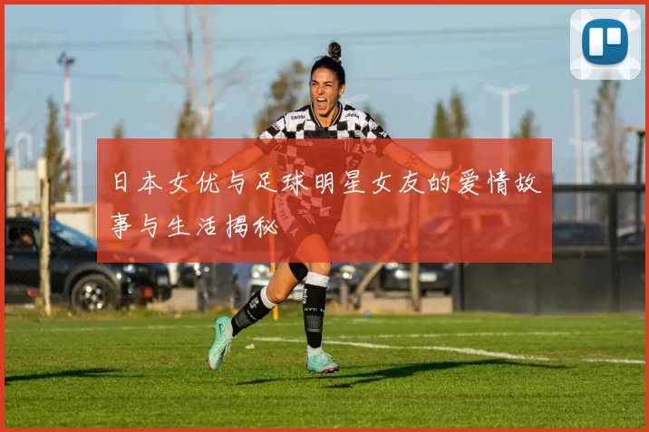 日本女优与足球明星女友的爱情故事与生活揭秘