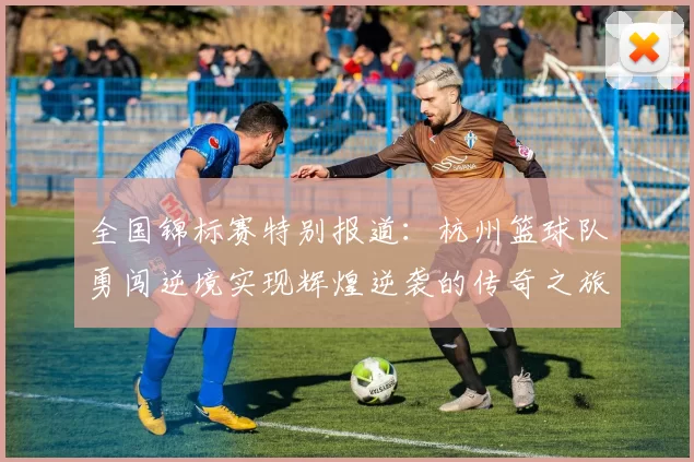 全国锦标赛特别报道：杭州篮球队勇闯逆境实现辉煌逆袭的传奇之旅