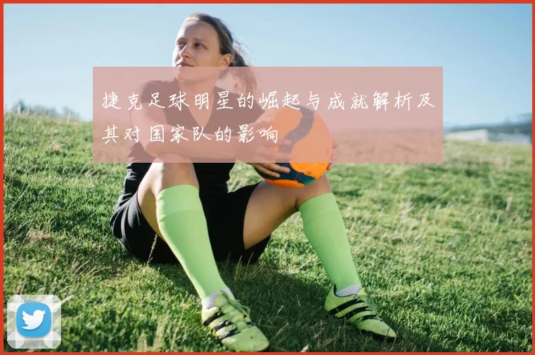 捷克足球明星的崛起与成就解析及其对国家队的影响