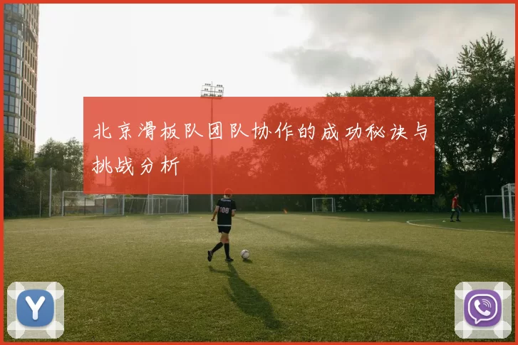 北京滑板队团队协作的成功秘诀与挑战分析