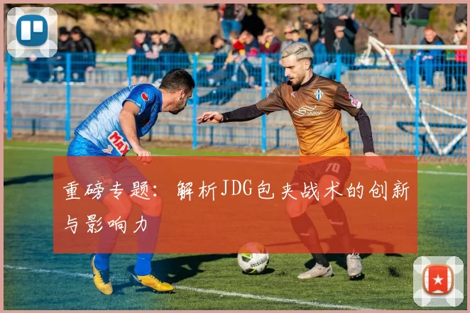 重磅专题：解析JDG包夹战术的创新与影响力