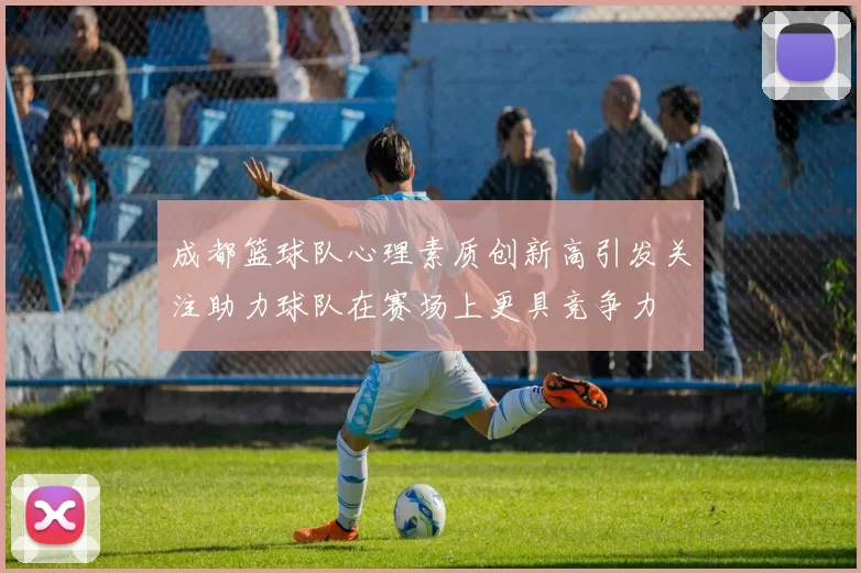 成都篮球队心理素质创新高引发关注助力球队在赛场上更具竞争力
