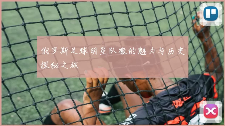 俄罗斯足球明星队徽的魅力与历史探秘之旅