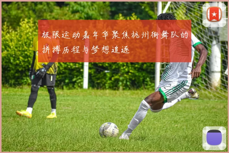 极限运动嘉年华聚焦杭州街舞队的拼搏历程与梦想追逐