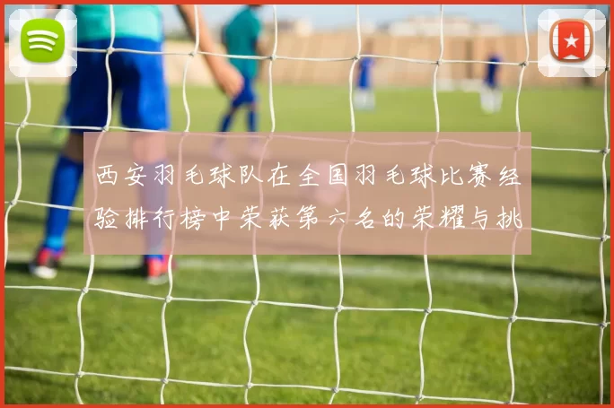 西安羽毛球队在全国羽毛球比赛经验排行榜中荣获第六名的荣耀与挑战