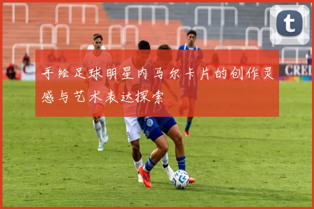 手绘足球明星内马尔卡片的创作灵感与艺术表达探索