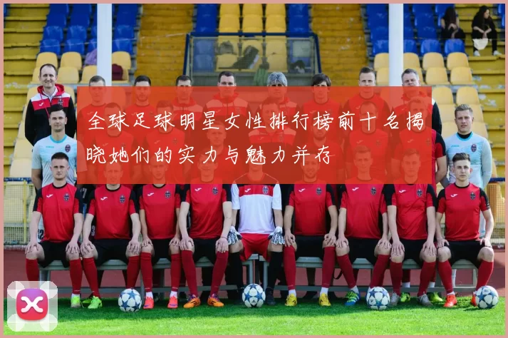 全球足球明星女性排行榜前十名揭晓她们的实力与魅力并存