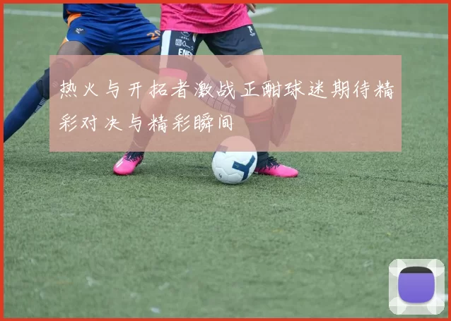 热火与开拓者激战正酣球迷期待精彩对决与精彩瞬间