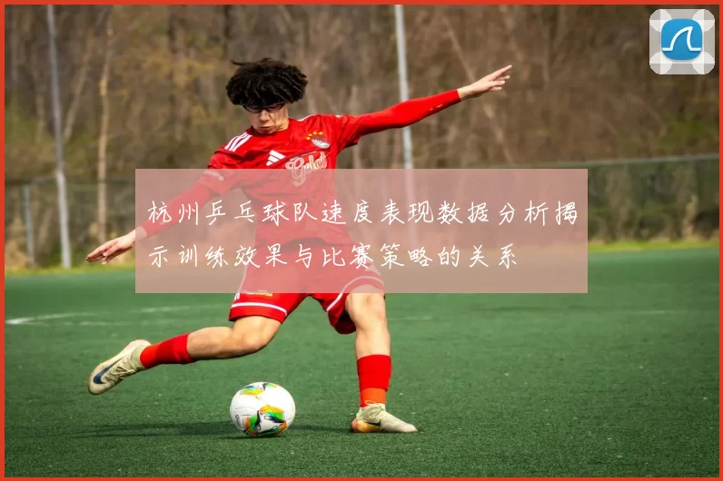 杭州乒乓球队速度表现数据分析揭示训练效果与比赛策略的关系
