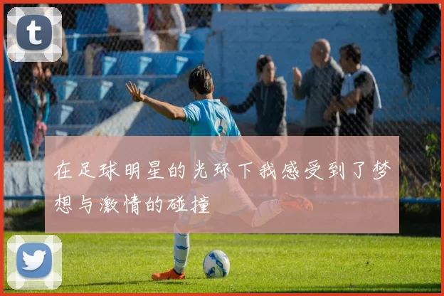 在足球明星的光环下我感受到了梦想与激情的碰撞