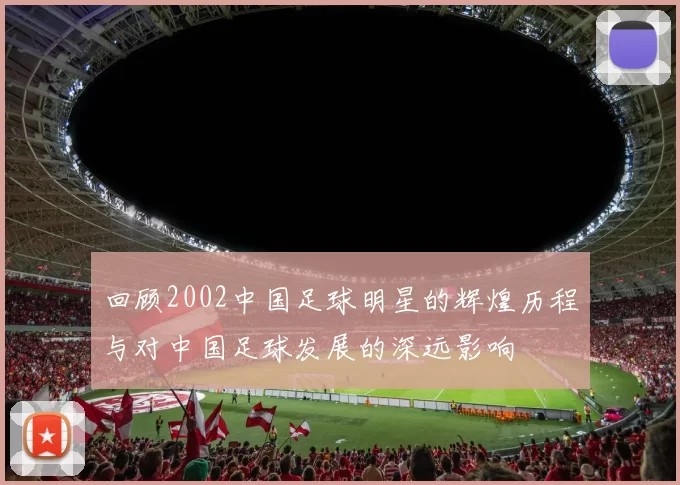 回顾2002中国足球明星的辉煌历程与对中国足球发展的深远影响